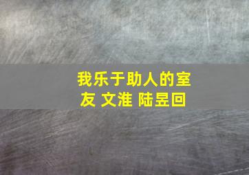 我乐于助人的室友 文淮 陆昱回